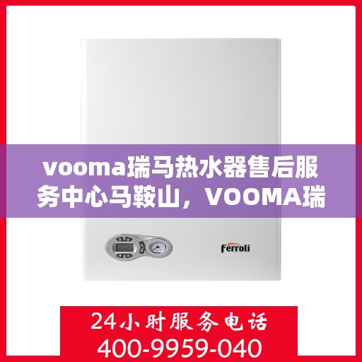 vooma瑞马热水器售后服务中心马鞍山，VOOMA瑞马热水器马鞍山售后服务中心，专业维修与贴心服务