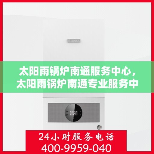 太阳雨锅炉南通服务中心，太阳雨锅炉南通专业服务中心