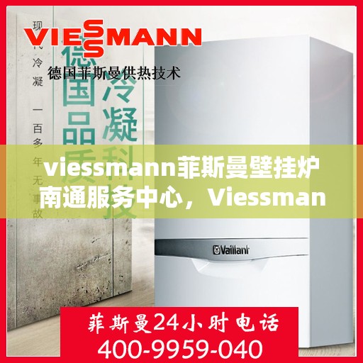 viessmann菲斯曼壁挂炉南通服务中心，Viessmann菲斯曼壁挂炉南通专业服务中心
