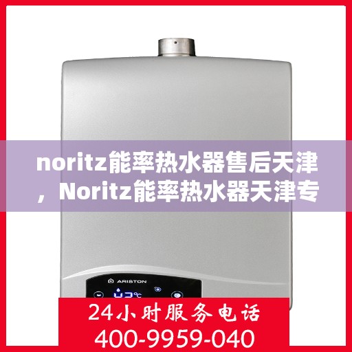 noritz能率热水器售后天津，Noritz能率热水器天津专业售后服务指南
