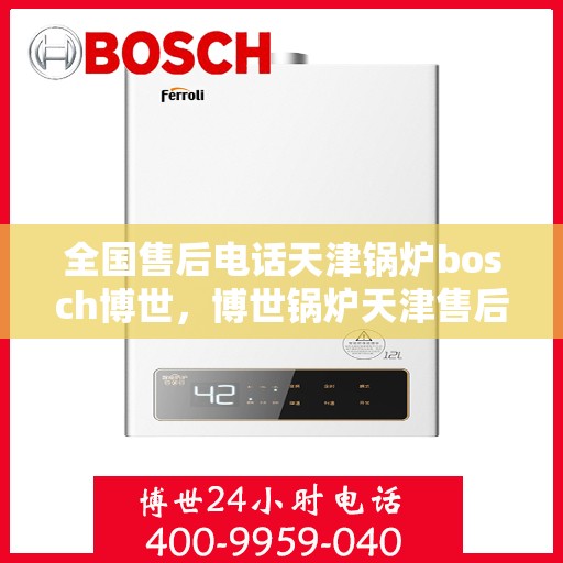 全国售后电话天津锅炉bosch博世，博世锅炉天津售后电话全解析，专业维修与服务质量保障