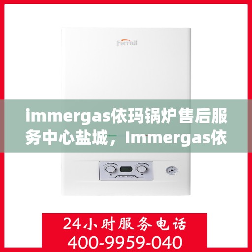immergas依玛锅炉售后服务中心盐城，Immergas依玛锅炉盐城售后服务中心，专业维修，贴心服务