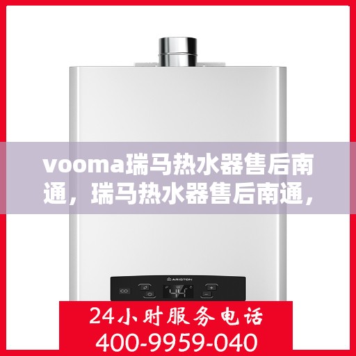 vooma瑞马热水器售后南通，瑞马热水器售后南通，专业维修与贴心服务