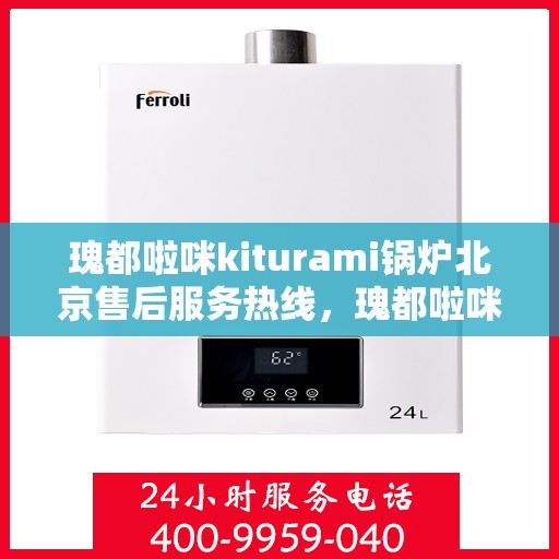 瑰都啦咪kiturami锅炉北京售后服务热线，瑰都啦咪Kiturami锅炉北京售后服务热线，专业团队为您提供全方位支持