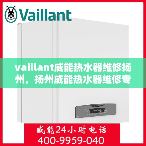 vaillant威能热水器维修扬州，扬州威能热水器维修专业服务解析