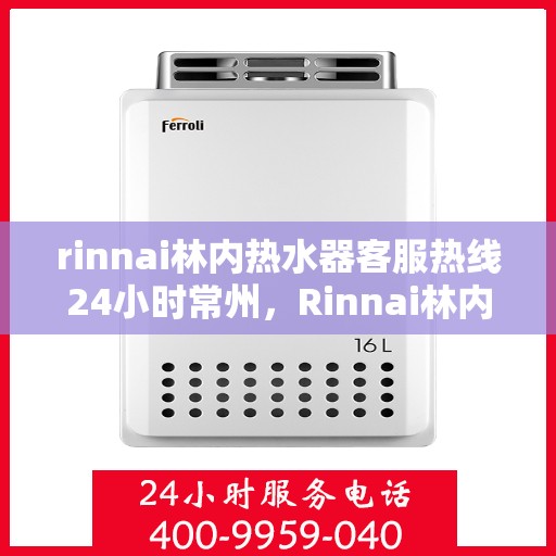 rinnai林内热水器客服热线24小时常州，Rinnai林内热水器常州24小时客服热线全面服务