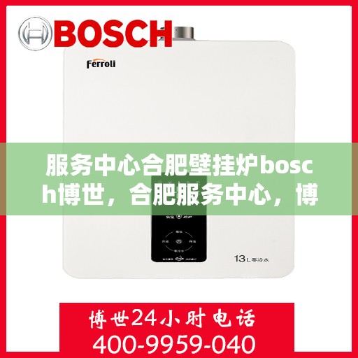 服务中心合肥壁挂炉bosch博世，合肥服务中心，博世壁挂炉安装与售后一站式体验