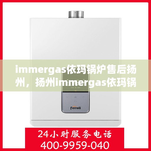 immergas依玛锅炉售后扬州，扬州immergas依玛锅炉专业售后服务，品质保障，无忧运行