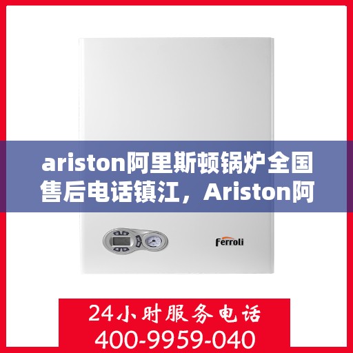 ariston阿里斯顿锅炉全国售后电话镇江，Ariston阿里斯顿锅炉全国售后电话镇江服务热线