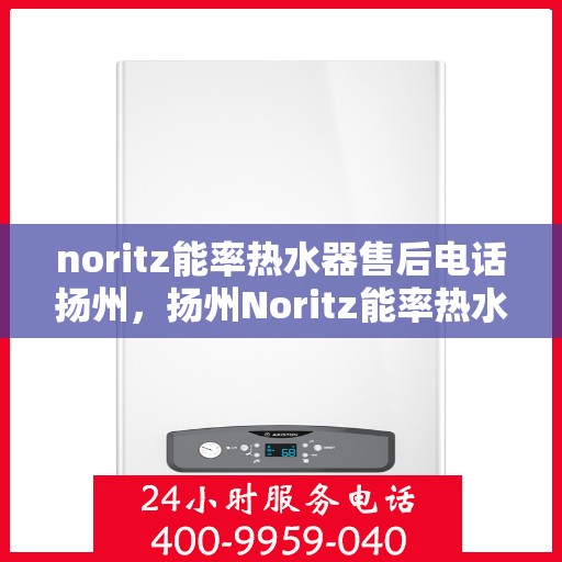 noritz能率热水器售后电话扬州，扬州Noritz能率热水器售后服务热线及维修指南