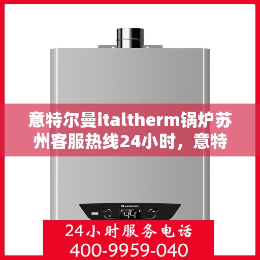意特尔曼italtherm锅炉苏州客服热线24小时，意特尔曼italtherm锅炉苏州客服热线全天候服务，专业为您解答疑虑！
