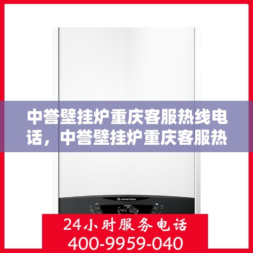 中誉壁挂炉重庆客服热线电话，中誉壁挂炉重庆客服热线全攻略，一站式解决您的疑问与需求！