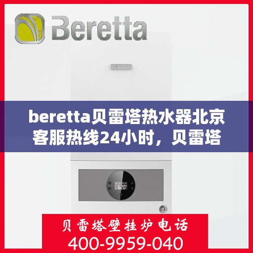 beretta贝雷塔热水器北京客服热线24小时，贝雷塔热水器北京全天候客服热线，温暖您的每一个需求