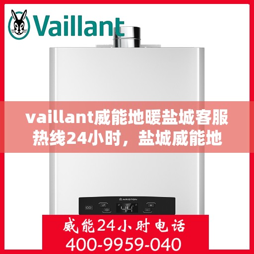 vaillant威能地暖盐城客服热线24小时，盐城威能地暖客服热线，全天候服务，温暖您的生活