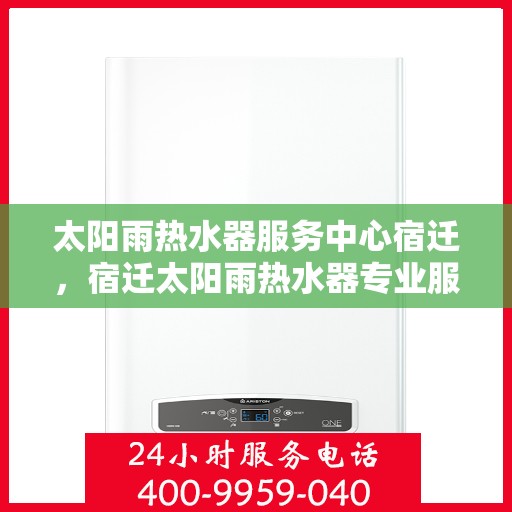 太阳雨热水器服务中心宿迁，宿迁太阳雨热水器专业服务中心，全面维修与高效服务