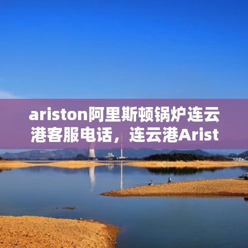 ariston阿里斯顿锅炉连云港客服电话，连云港Ariston阿里斯顿锅炉官方客服热线