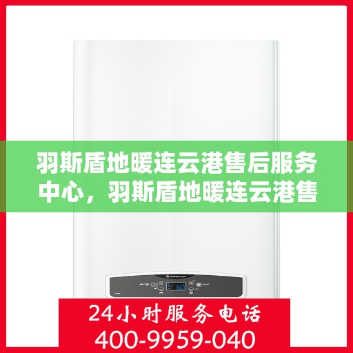 羽斯盾地暖连云港售后服务中心，羽斯盾地暖连云港售后服务中心，专业维修，温暖您的生活