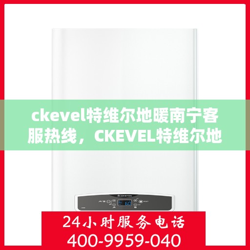 ckevel特维尔地暖南宁客服热线，CKEVEL特维尔地暖南宁客服热线全解析，专业服务，温暖您的生活