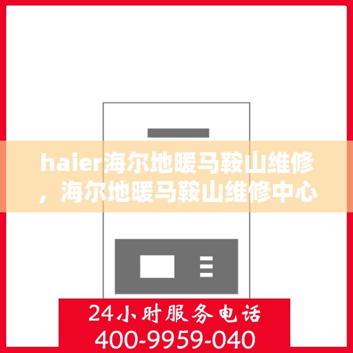 haier海尔地暖马鞍山维修，海尔地暖马鞍山维修中心专业服务解析