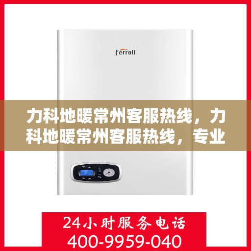 力科地暖常州客服热线，力科地暖常州客服热线，专业解答，温暖您的生活