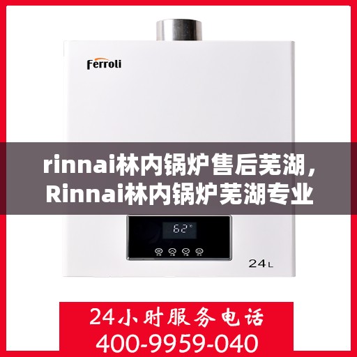 rinnai林内锅炉售后芜湖，Rinnai林内锅炉芜湖专业售后服务