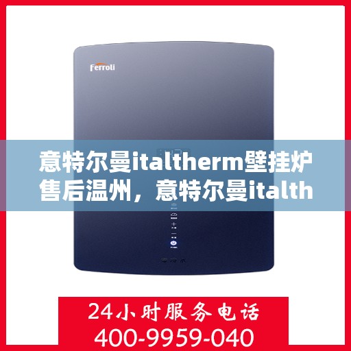 意特尔曼italtherm壁挂炉售后温州，意特尔曼italtherm壁挂炉温州售后服务中心专业服务介绍