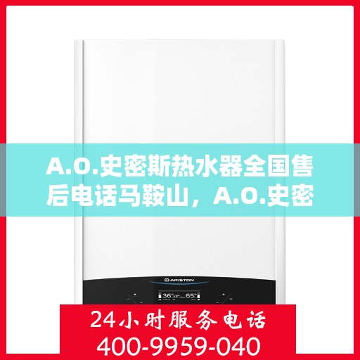 A.O.史密斯热水器全国售后电话马鞍山，A.O.史密斯热水器马鞍山售后电话及服务一览