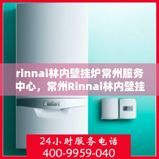 rinnai林内壁挂炉常州服务中心，常州Rinnai林内壁挂炉专业服务中心