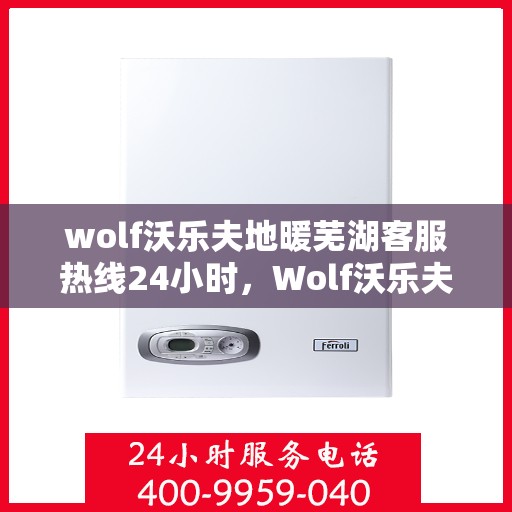 wolf沃乐夫地暖芜湖客服热线24小时，Wolf沃乐夫地暖芜湖全天候客服热线，温暖连接每一刻