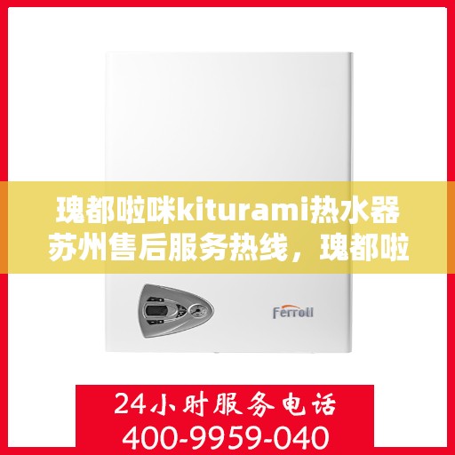 瑰都啦咪kiturami热水器苏州售后服务热线，瑰都啦咪kiturami热水器苏州售后热线，专业团队为您提供贴心服务