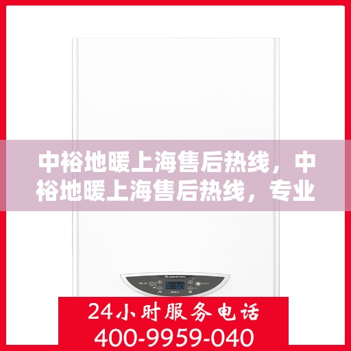 中裕地暖上海售后热线，中裕地暖上海售后热线，专业维修、服务热线全解析