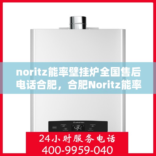 noritz能率壁挂炉全国售后电话合肥，合肥Noritz能率壁挂炉全国售后热线及服务指南