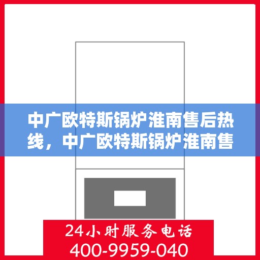 中广欧特斯锅炉淮南售后热线，中广欧特斯锅炉淮南售后热线，专业服务，贴心保障