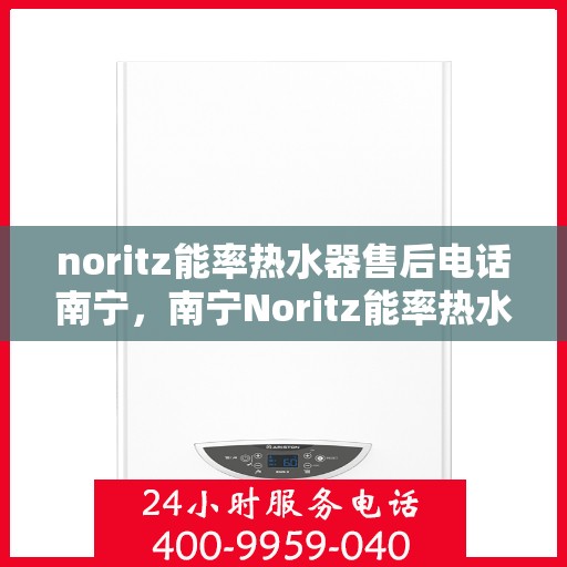 noritz能率热水器售后电话南宁，南宁Noritz能率热水器售后维修服务热线