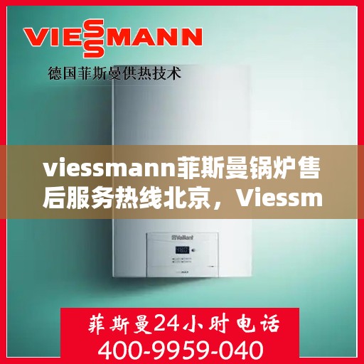 viessmann菲斯曼锅炉售后服务热线北京，Viessmann菲斯曼锅炉北京售后服务热线全面解析