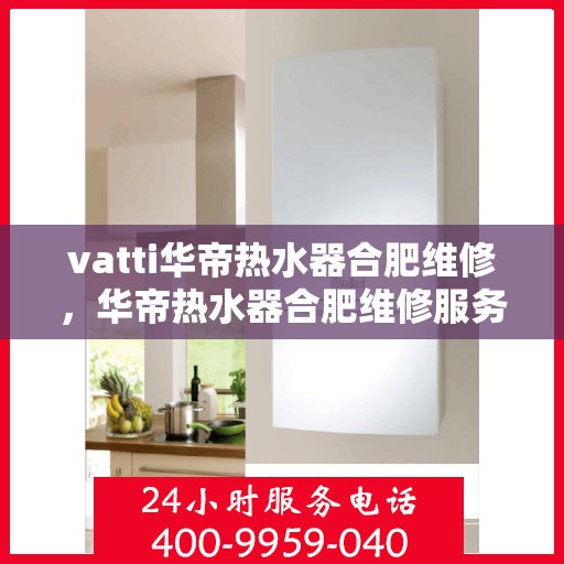 vatti华帝热水器合肥维修，华帝热水器合肥维修服务解析