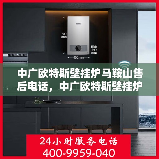 中广欧特斯壁挂炉马鞍山售后电话，中广欧特斯壁挂炉马鞍山售后服务热线及电话全解析