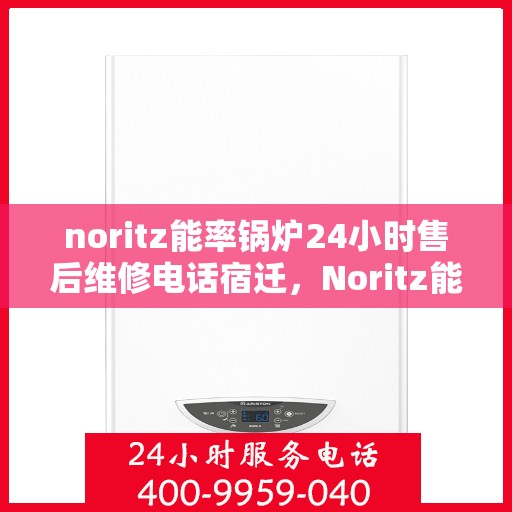 noritz能率锅炉24小时售后维修电话宿迁，Noritz能率锅炉宿迁售后维修热线全天候服务，专业解决锅炉故障