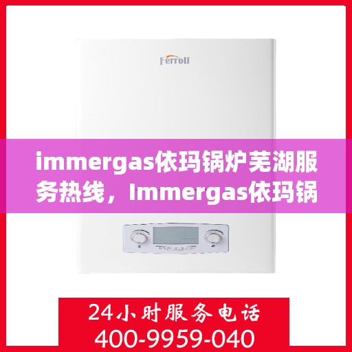 immergas依玛锅炉芜湖服务热线，Immergas依玛锅炉芜湖专业维修服务热线公布