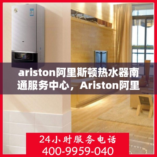 ariston阿里斯顿热水器南通服务中心，Ariston阿里斯顿热水器南通专业服务中心
