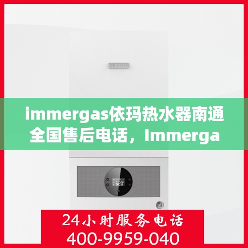 immergas依玛热水器南通全国售后电话，Immergas依玛热水器南通售后热线及全国服务电话一览