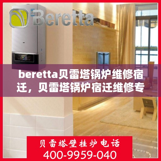 beretta贝雷塔锅炉维修宿迁，贝雷塔锅炉宿迁维修专家解析，高效解决故障，保障温暖供应
