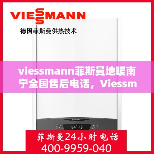 viessmann菲斯曼地暖南宁全国售后电话，Viessmann菲斯曼地暖南宁全国售后专线电话及服务一览
