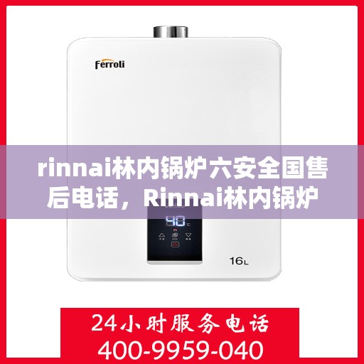 rinnai林内锅炉六安全国售后电话，Rinnai林内锅炉全国售后电话，一站式服务保障，六重安全守护您的温暖生活
