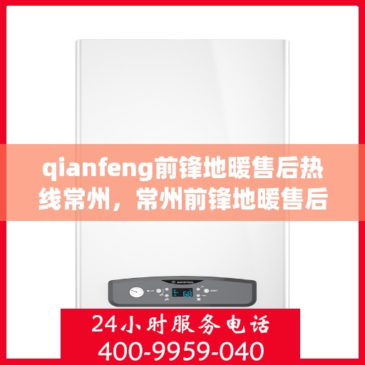qianfeng前锋地暖售后热线常州，常州前锋地暖售后热线专业服务解析