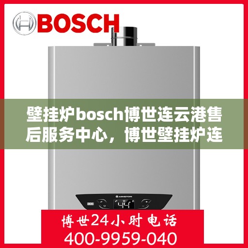 壁挂炉bosch博世连云港售后服务中心，博世壁挂炉连云港售后服务中心，专业维修与优质服务并重