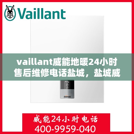 vaillant威能地暖24小时售后维修电话盐城，盐城威能地暖售后维修热线全天候服务，专业解决您的地暖问题！