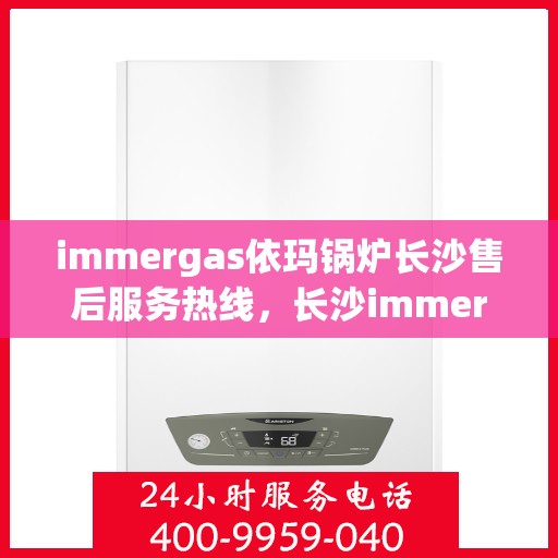 immergas依玛锅炉长沙售后服务热线，长沙immergas依玛锅炉专业售后服务热线公布