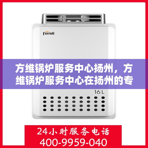 方维锅炉服务中心扬州，方维锅炉服务中心在扬州的专业服务之旅