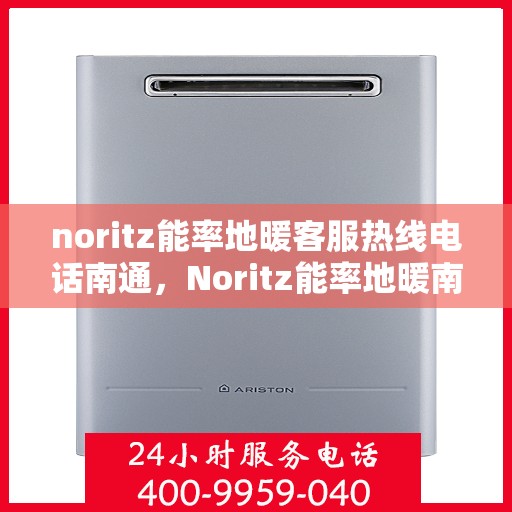 noritz能率地暖客服热线电话南通，Noritz能率地暖南通客服热线电话全解析